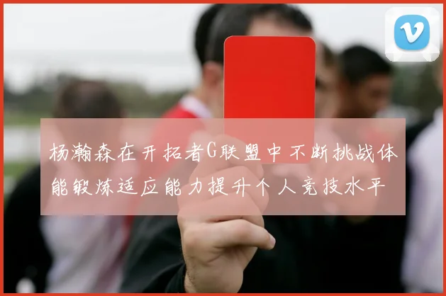 杨瀚森在开拓者G联盟中不断挑战体能锻炼适应能力提升个人竞技水平