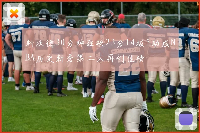 科沃德30分钟狂砍23分14板5助成NBA历史新秀第二人再创佳绩