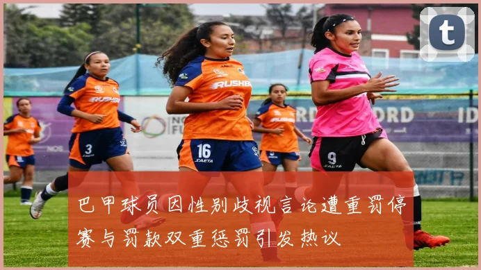 巴甲球员因性别歧视言论遭重罚停赛与罚款双重惩罚引发热议