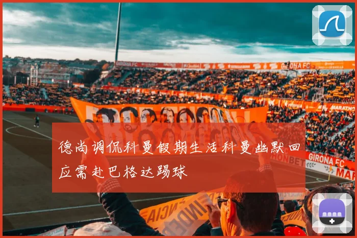 德尚调侃科曼假期生活科曼幽默回应需赴巴格达踢球