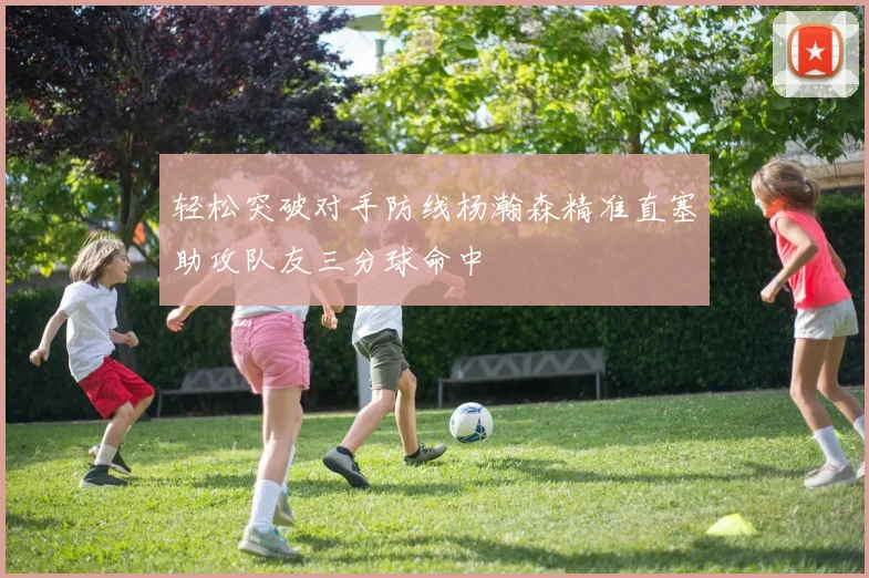 轻松突破对手防线杨瀚森精准直塞助攻队友三分球命中