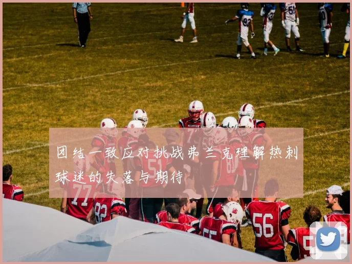 团结一致应对挑战弗兰克理解热刺球迷的失落与期待
