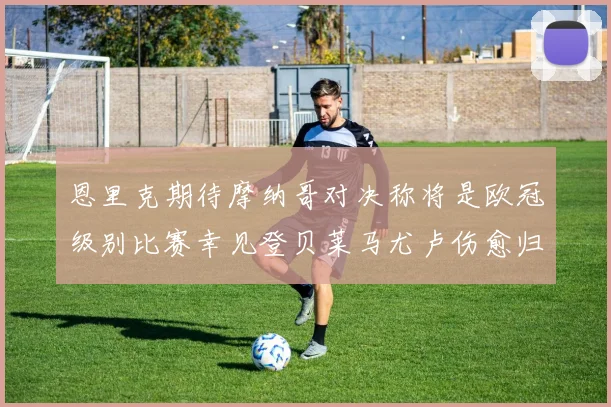 恩里克期待摩纳哥对决称将是欧冠级别比赛幸见登贝莱马尤卢伤愈归队