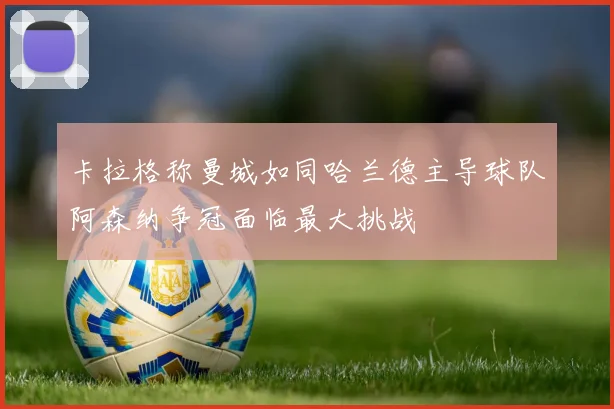 卡拉格称曼城如同哈兰德主导球队阿森纳争冠面临最大挑战