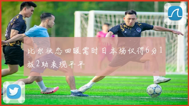 比尔状态回暖需时日本场仅得6分1板2助表现平平