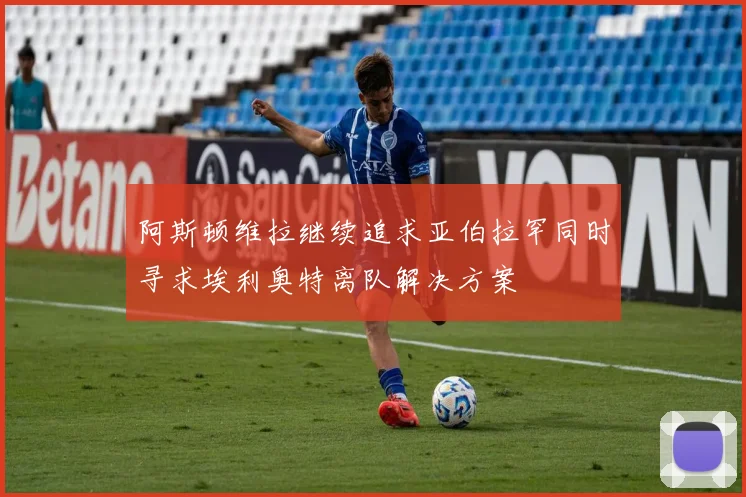 阿斯顿维拉继续追求亚伯拉罕同时寻求埃利奥特离队解决方案
