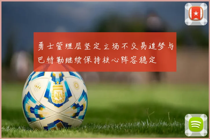 勇士管理层坚定立场不交易追梦与巴特勒继续保持核心阵容稳定