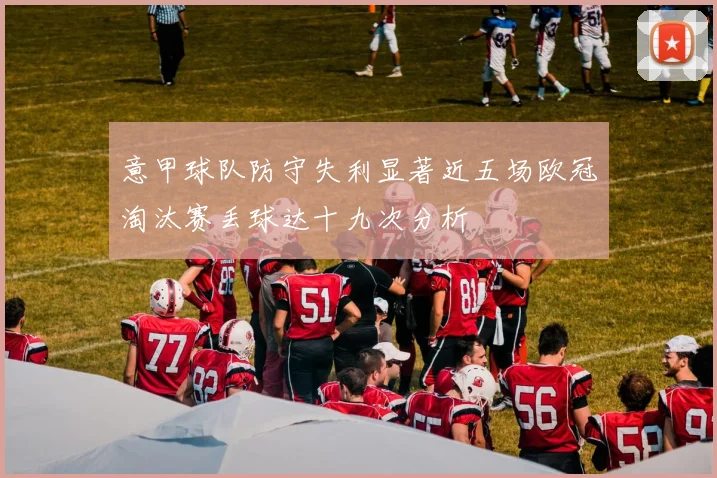 意甲球队防守失利显著近五场欧冠淘汰赛丢球达十九次分析