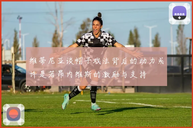 维蒂尼亚谈帽子戏法背后的动力或许是若昂内维斯的激励与支持