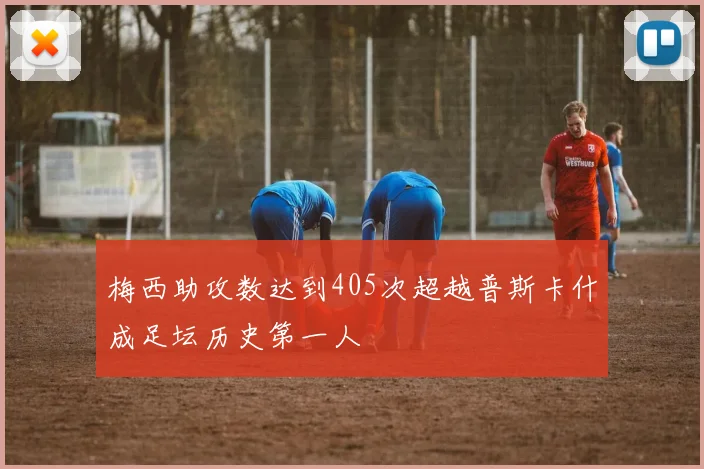梅西助攻数达到405次超越普斯卡什成足坛历史第一人